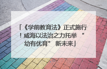 《学前教育法》正式施行！威海以法治之力托举 “幼有优育” 新未来