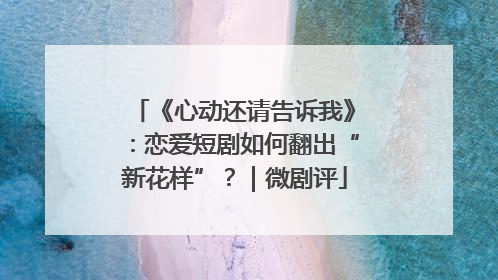 《心动还请告诉我》：恋爱短剧如何翻出“新花样”？｜微剧评