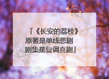 《长安的荔枝》原著是单线悲剧 剧集是复调喜剧