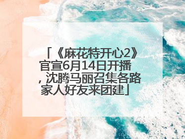 《麻花特开心2》官宣6月14日开播，沈腾马丽召集各路家人好友来团建