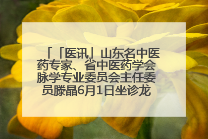 「医讯」山东名中医药专家、省中医药学会脉学专业委员会主任委员滕晶6月1日坐诊龙口市中医医院