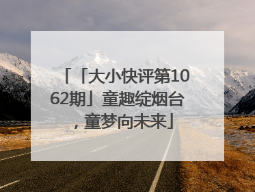 「大小快评第1062期」童趣绽烟台，童梦向未来