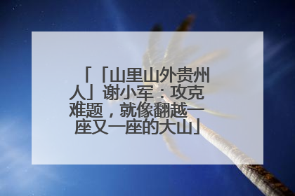 「山里山外贵州人」谢小军：攻克难题，就像翻越一座又一座的大山