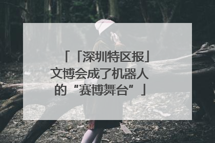 「深圳特区报」文博会成了机器人的“赛博舞台”