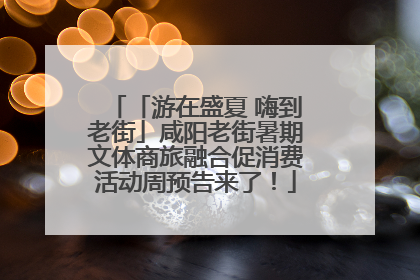 「游在盛夏 嗨到老街」咸阳老街暑期文体商旅融合促消费活动周预告来了！