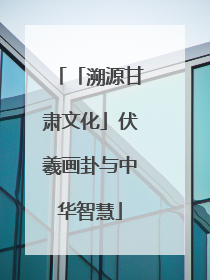 「溯源甘肃文化」伏羲画卦与中华智慧