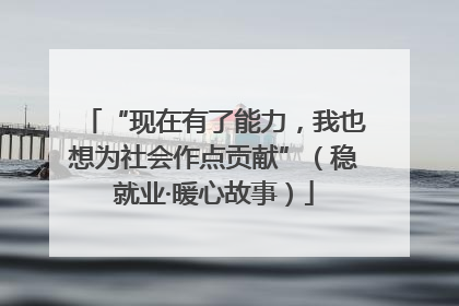 “现在有了能力，我也想为社会作点贡献”（稳就业·暖心故事）
