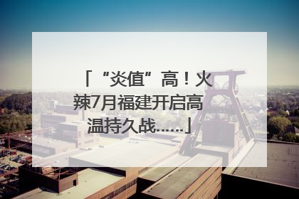 “炎值”高！火辣7月福建开启高温持久战……