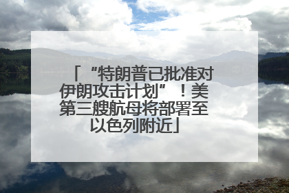 “特朗普已批准对伊朗攻击计划”！美第三艘航母将部署至以色列附近