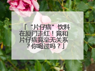 “片仔癀”饮料在厦门走红！竟和片仔癀竟毫无关系？你喝过吗？