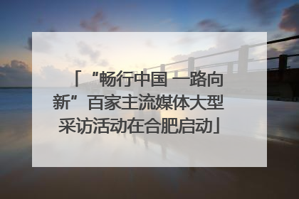 “畅行中国 一路向新”百家主流媒体大型采访活动在合肥启动