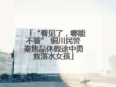 “看见了，哪能不管” 铜川民警秦焦磊休假途中勇救落水女孩