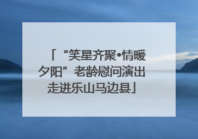 “笑星齐聚•情暖夕阳”老龄慰问演出走进乐山马边县