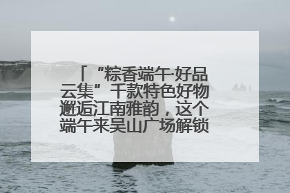 “粽香端午·好品云集”千款特色好物邂逅江南雅韵，这个端午来吴山广场解锁“浙里烟火气”