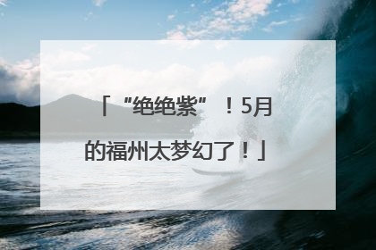 “绝绝紫”！5月的福州太梦幻了！
