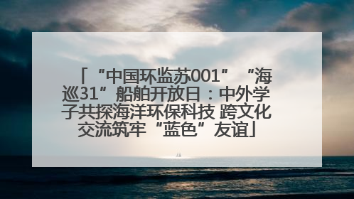 “中国环监苏001”“海巡31”船舶开放日：中外学子共探海洋环保科技 跨文化交流筑牢“蓝色”友谊