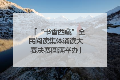 “书香西藏”全民阅读集体诵读大赛决赛圆满举办