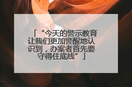 “今天的警示教育让我们更加警醒地认识到，办案者首先要守得住底线”