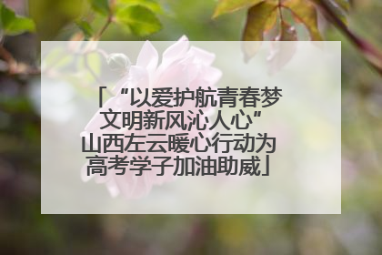 “以爱护航青春梦 文明新风沁人心”山西左云暖心行动为高考学子加油助威