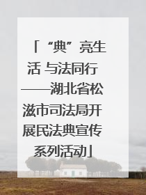 “典”亮生活 与法同行——湖北省松滋市司法局开展民法典宣传系列活动