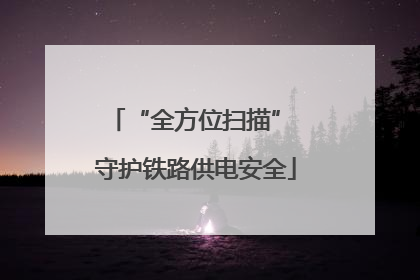 “全方位扫描” 守护铁路供电安全
