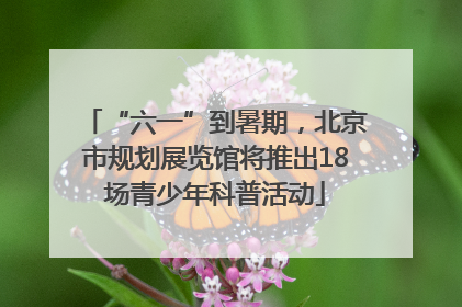 “六一”到暑期，北京市规划展览馆将推出18场青少年科普活动