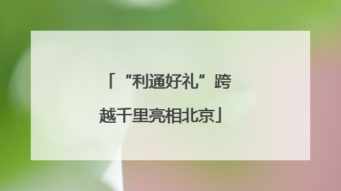 “利通好礼”跨越千里亮相北京