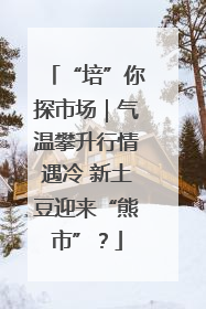 “培”你探市场｜气温攀升行情遇冷 新土豆迎来“熊市”？