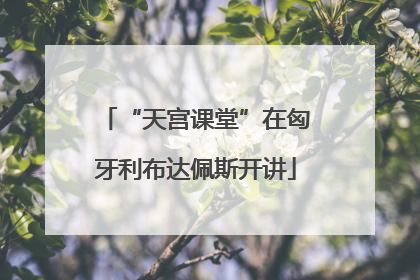 “天宫课堂”在匈牙利布达佩斯开讲