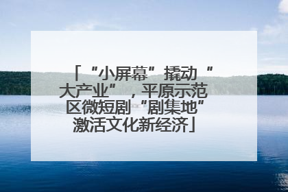 “小屏幕”撬动“大产业”，平原示范区微短剧“剧集地”激活文化新经济