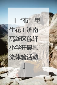 “布”里生花！济南高新区稼轩小学开展扎染体验活动