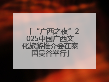 “广西之夜”2025中国广西文化旅游推介会在泰国曼谷举行