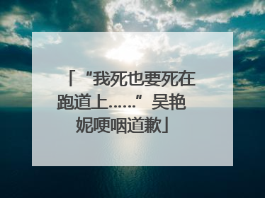 “我死也要死在跑道上……”吴艳妮哽咽道歉