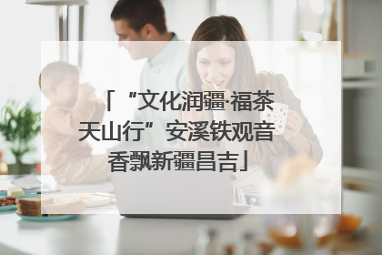 “文化润疆·福茶天山行”安溪铁观音香飘新疆昌吉
