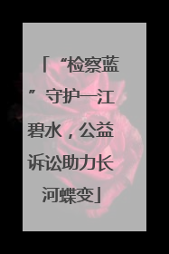 “检察蓝”守护一江碧水，公益诉讼助力长河蝶变