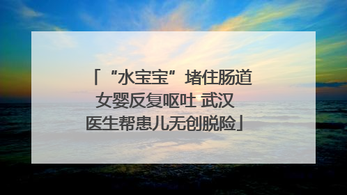 “水宝宝”堵住肠道 女婴反复呕吐 武汉医生帮患儿无创脱险