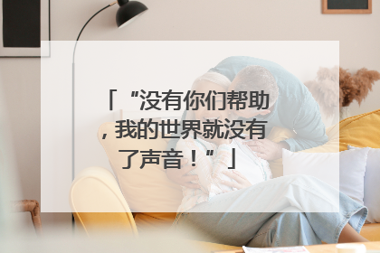 “没有你们帮助，我的世界就没有了声音！”