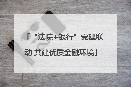 “法院+银行”党建联动 共建优质金融环境