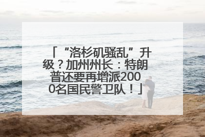 “洛杉矶骚乱”升级？加州州长：特朗普还要再增派2000名国民警卫队！