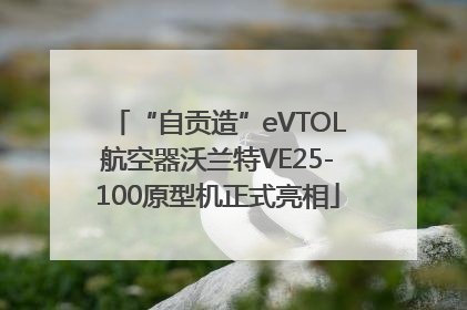 “自贡造”eVTOL航空器沃兰特VE25-100原型机正式亮相
