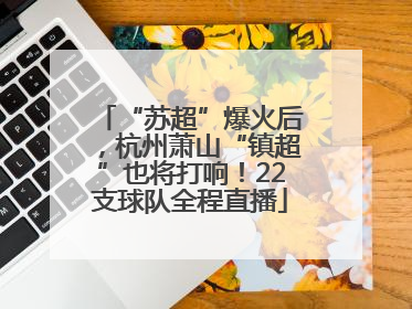 “苏超”爆火后，杭州萧山“镇超”也将打响！22支球队全程直播