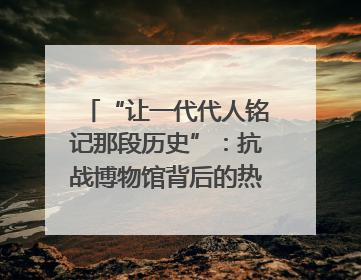 “让一代代人铭记那段历史”：抗战博物馆背后的热血收藏家