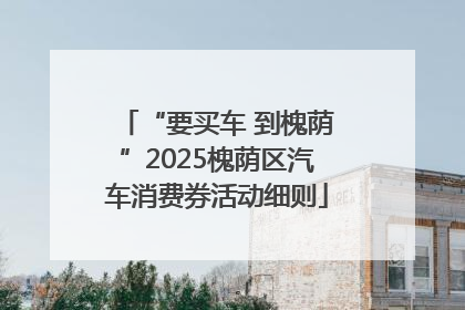 “要买车 到槐荫”2025槐荫区汽车消费券活动细则
