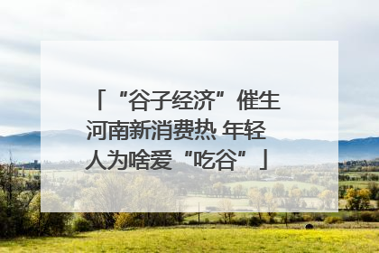 “谷子经济”催生河南新消费热 年轻人为啥爱“吃谷”