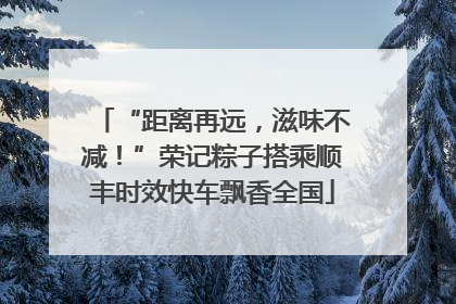 “距离再远，滋味不减！”荣记粽子搭乘顺丰时效快车飘香全国