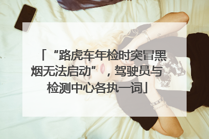 “路虎车年检时突冒黑烟无法启动”，驾驶员与检测中心各执一词