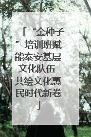 “金种子”培训班赋能泰安基层文化队伍 共绘文化惠民时代新卷