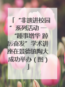 “非遗进校园”系列活动 一“踵事增华 踔厉奋发”学术讲座在景德镇陶大成功举办（图）