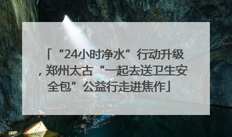“24小时净水”行动升级，郑州太古“一起去送卫生安全包”公益行走进焦作