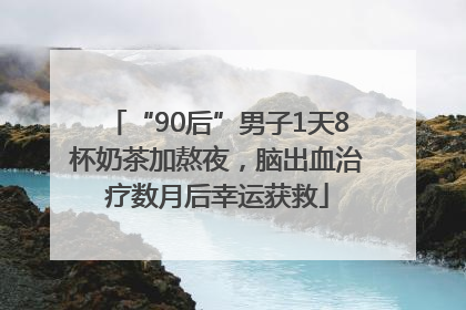 “90后”男子1天8杯奶茶加熬夜，脑出血治疗数月后幸运获救